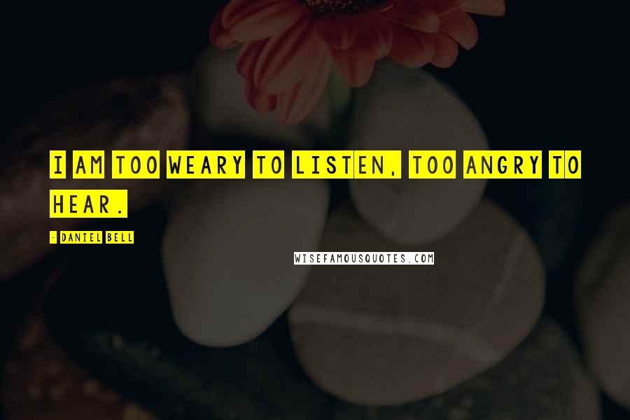 Daniel Bell Quotes: I am too weary to listen, too angry to hear.