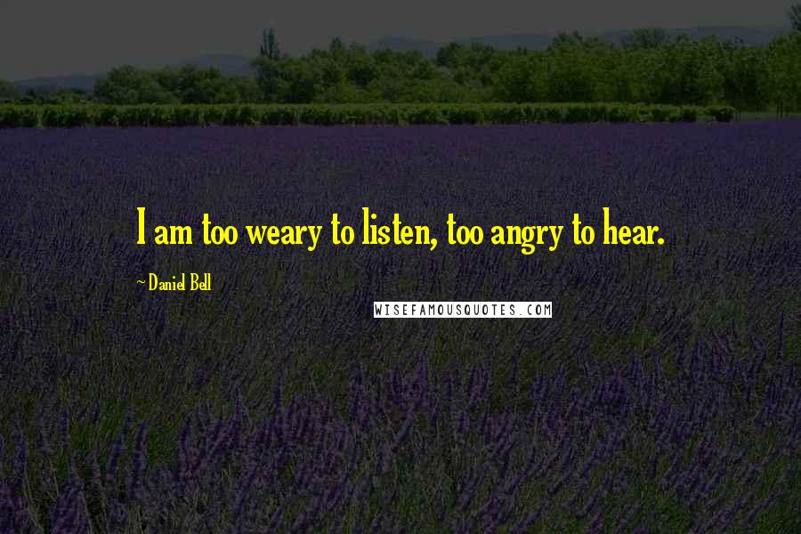 Daniel Bell Quotes: I am too weary to listen, too angry to hear.