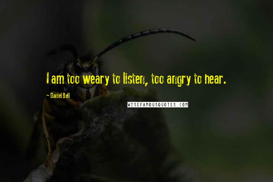 Daniel Bell Quotes: I am too weary to listen, too angry to hear.