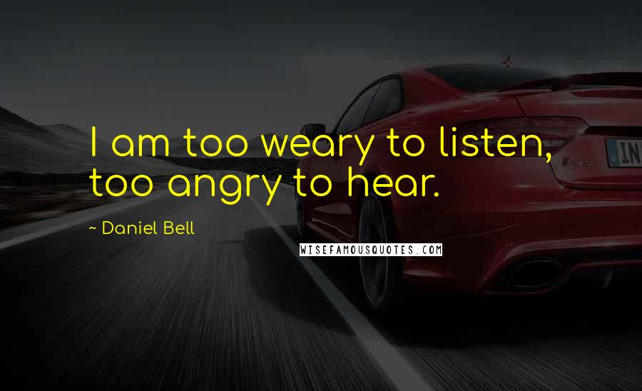 Daniel Bell Quotes: I am too weary to listen, too angry to hear.