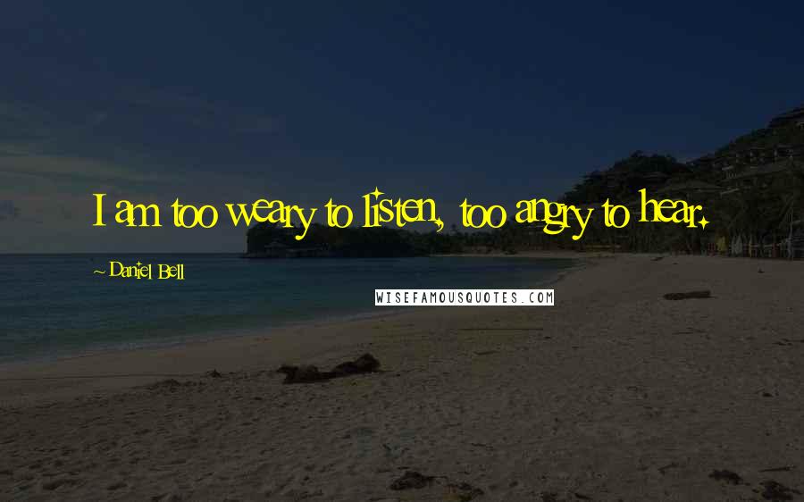 Daniel Bell Quotes: I am too weary to listen, too angry to hear.