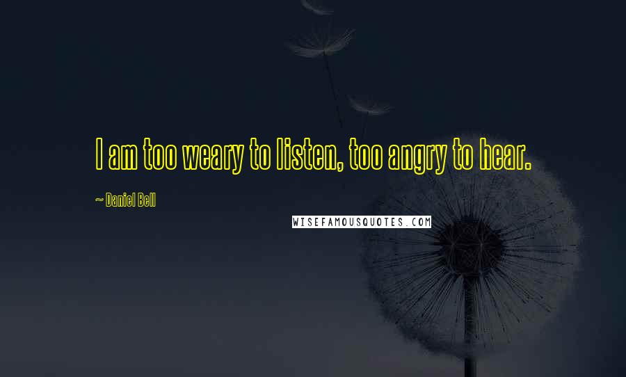 Daniel Bell Quotes: I am too weary to listen, too angry to hear.