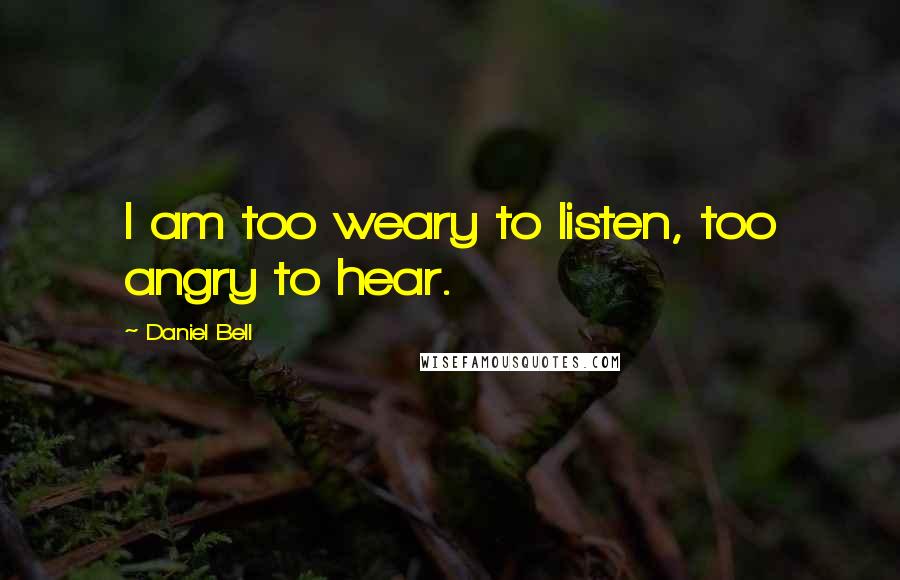 Daniel Bell Quotes: I am too weary to listen, too angry to hear.