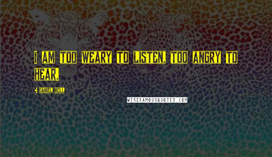 Daniel Bell Quotes: I am too weary to listen, too angry to hear.