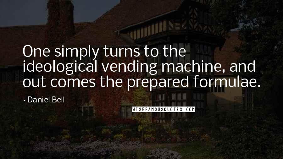 Daniel Bell Quotes: One simply turns to the ideological vending machine, and out comes the prepared formulae.