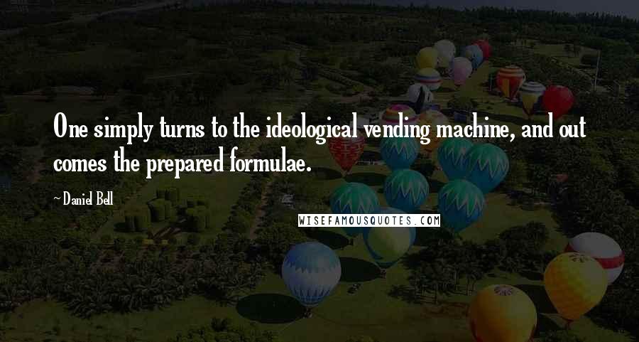 Daniel Bell Quotes: One simply turns to the ideological vending machine, and out comes the prepared formulae.