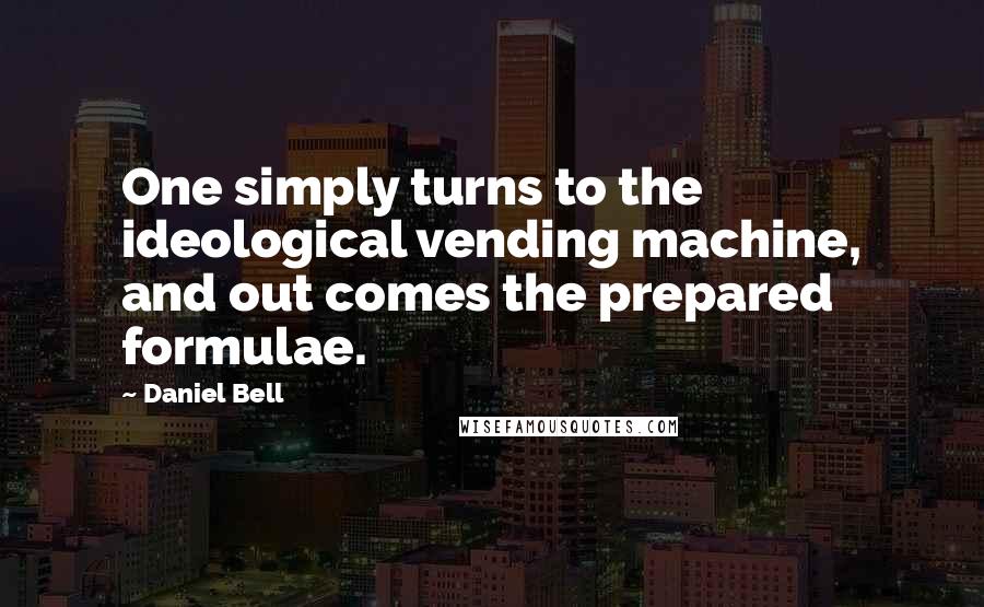 Daniel Bell Quotes: One simply turns to the ideological vending machine, and out comes the prepared formulae.