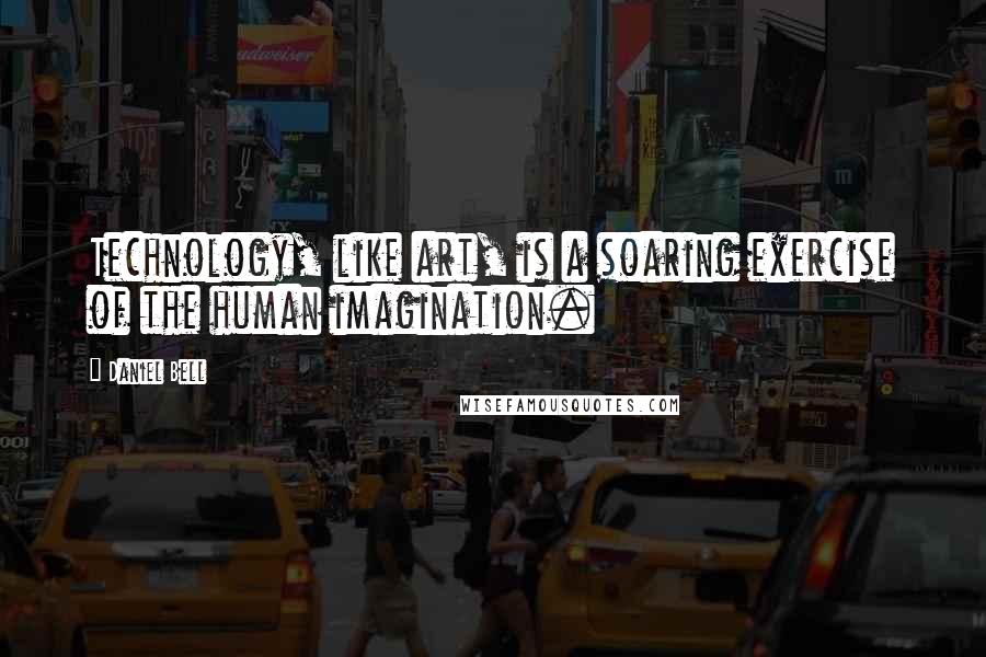 Daniel Bell Quotes: Technology, like art, is a soaring exercise of the human imagination.