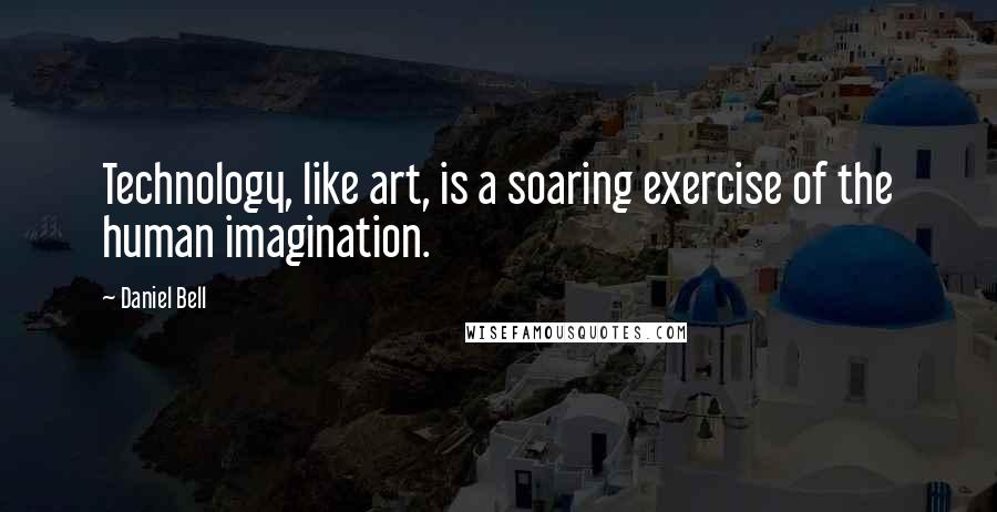 Daniel Bell Quotes: Technology, like art, is a soaring exercise of the human imagination.