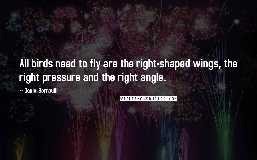 Daniel Bernoulli Quotes: All birds need to fly are the right-shaped wings, the right pressure and the right angle.