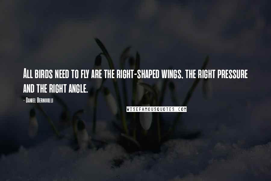 Daniel Bernoulli Quotes: All birds need to fly are the right-shaped wings, the right pressure and the right angle.