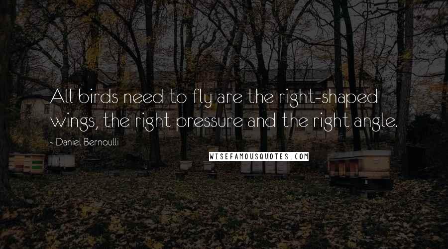 Daniel Bernoulli Quotes: All birds need to fly are the right-shaped wings, the right pressure and the right angle.