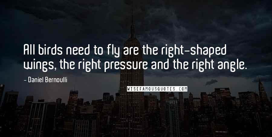 Daniel Bernoulli Quotes: All birds need to fly are the right-shaped wings, the right pressure and the right angle.