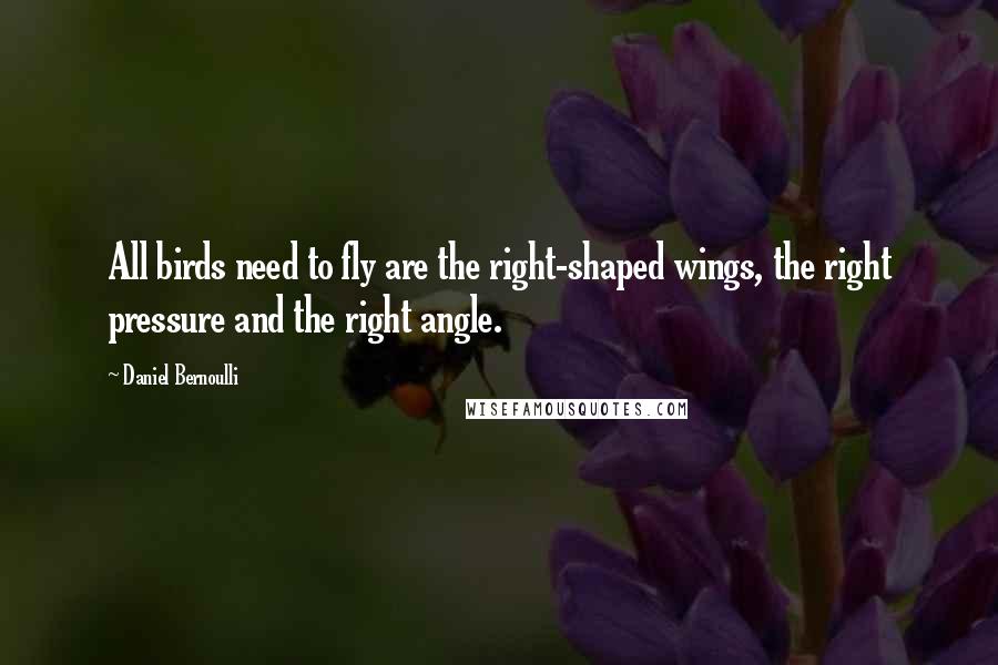 Daniel Bernoulli Quotes: All birds need to fly are the right-shaped wings, the right pressure and the right angle.