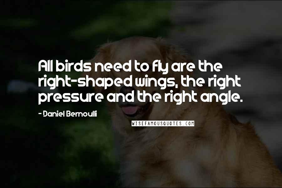 Daniel Bernoulli Quotes: All birds need to fly are the right-shaped wings, the right pressure and the right angle.