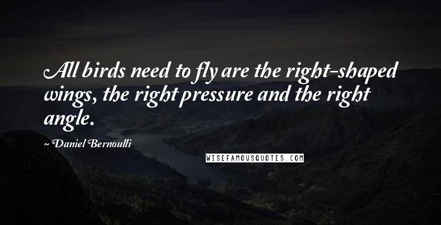 Daniel Bernoulli Quotes: All birds need to fly are the right-shaped wings, the right pressure and the right angle.