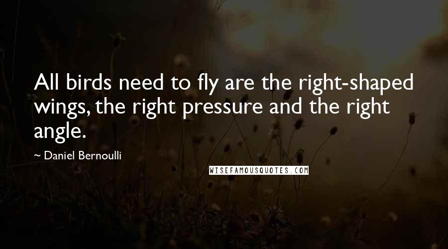 Daniel Bernoulli Quotes: All birds need to fly are the right-shaped wings, the right pressure and the right angle.