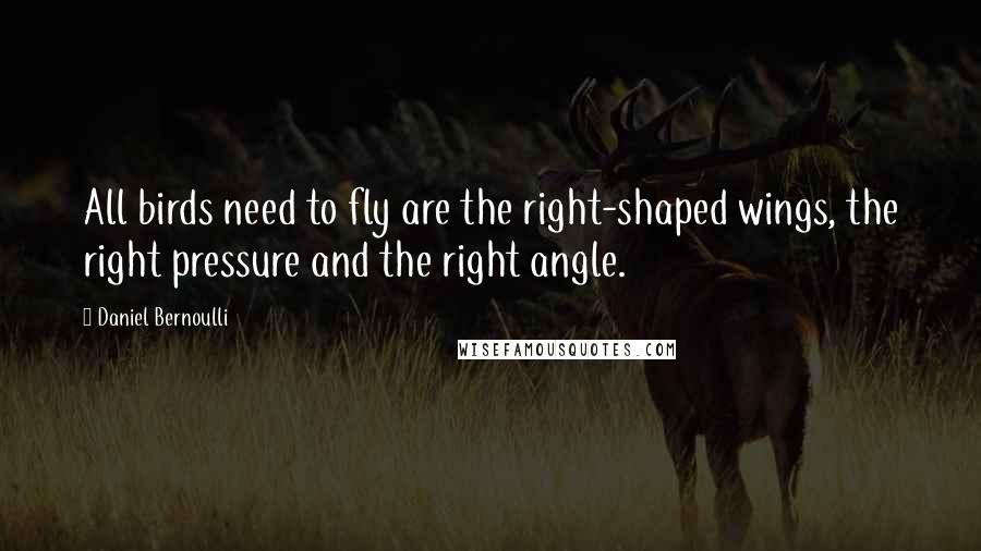 Daniel Bernoulli Quotes: All birds need to fly are the right-shaped wings, the right pressure and the right angle.