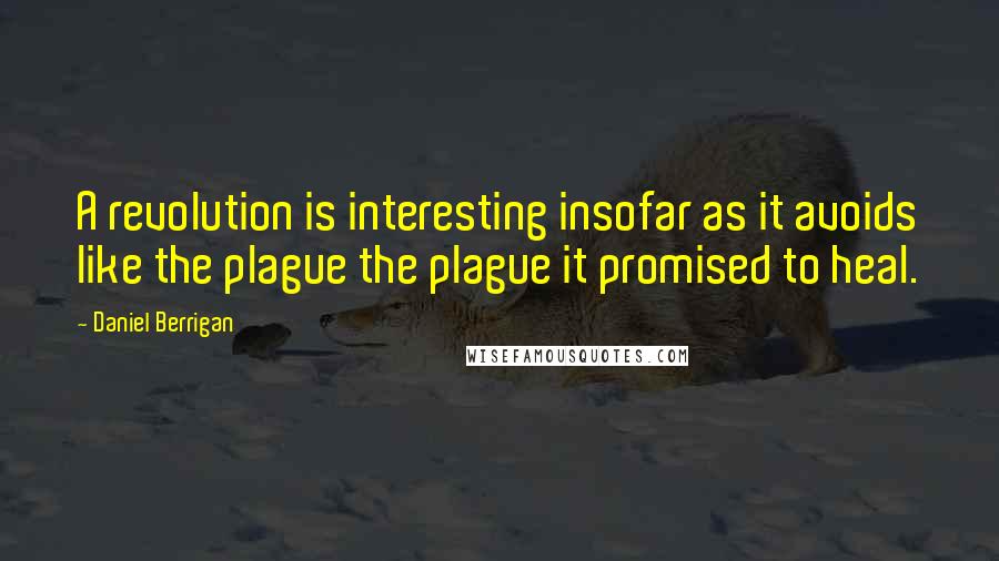 Daniel Berrigan Quotes: A revolution is interesting insofar as it avoids like the plague the plague it promised to heal.