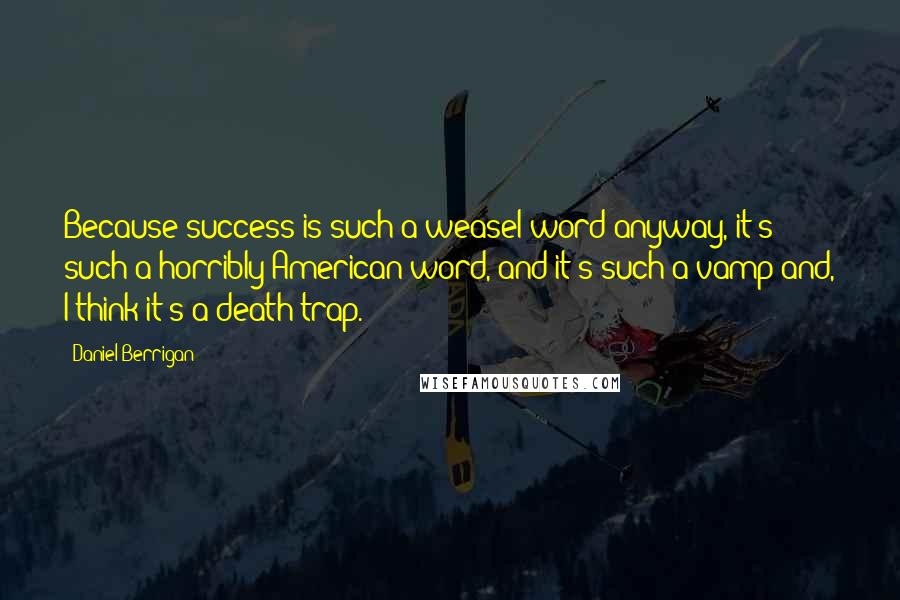 Daniel Berrigan Quotes: Because success is such a weasel word anyway, it's such a horribly American word, and it's such a vamp and, I think it's a death trap.