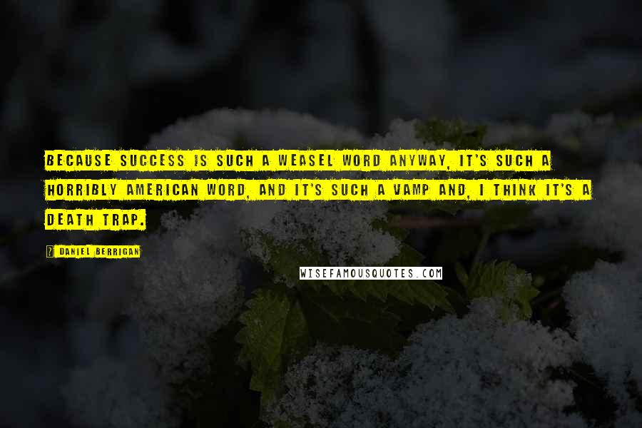 Daniel Berrigan Quotes: Because success is such a weasel word anyway, it's such a horribly American word, and it's such a vamp and, I think it's a death trap.