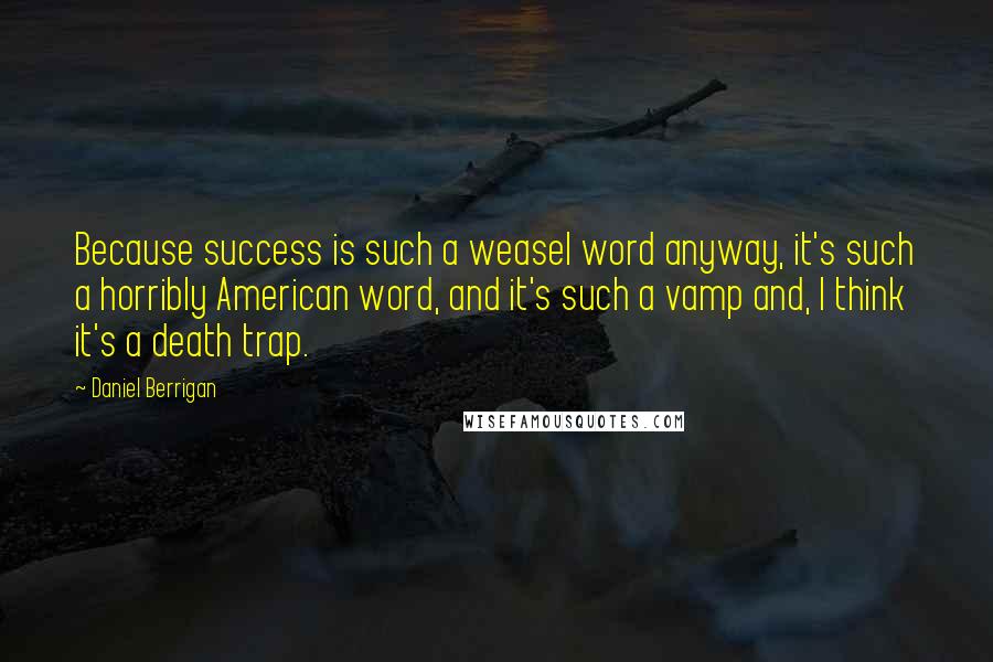 Daniel Berrigan Quotes: Because success is such a weasel word anyway, it's such a horribly American word, and it's such a vamp and, I think it's a death trap.