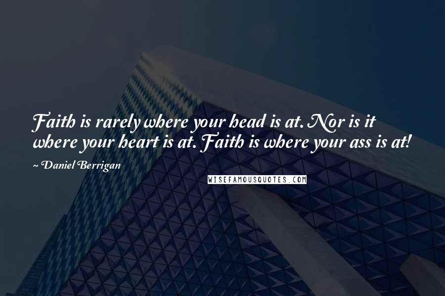 Daniel Berrigan Quotes: Faith is rarely where your head is at. Nor is it where your heart is at. Faith is where your ass is at!