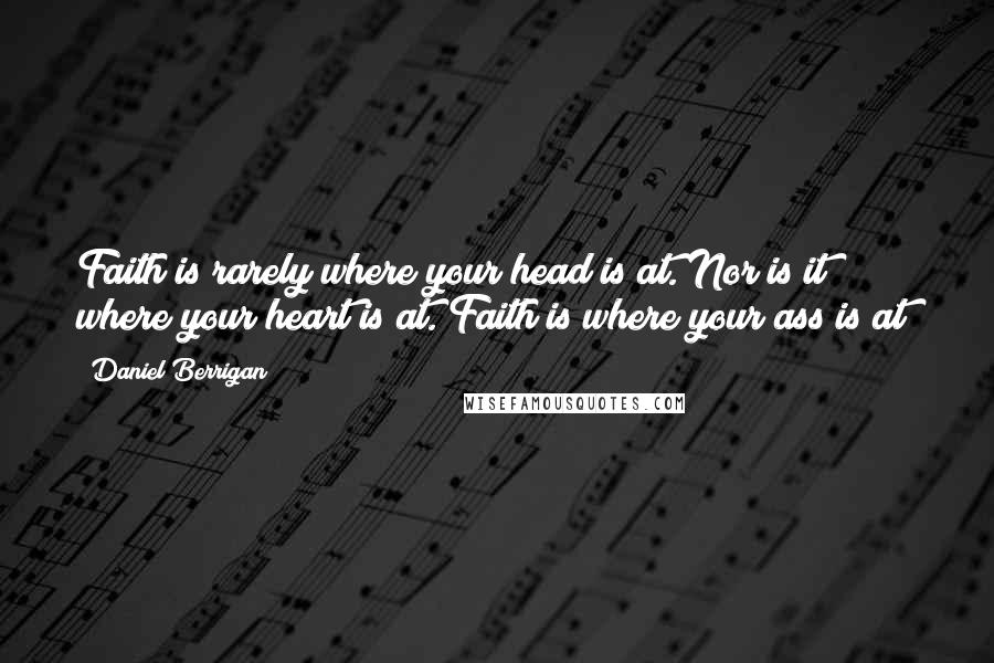 Daniel Berrigan Quotes: Faith is rarely where your head is at. Nor is it where your heart is at. Faith is where your ass is at!