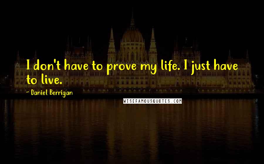 Daniel Berrigan Quotes: I don't have to prove my life. I just have to live.