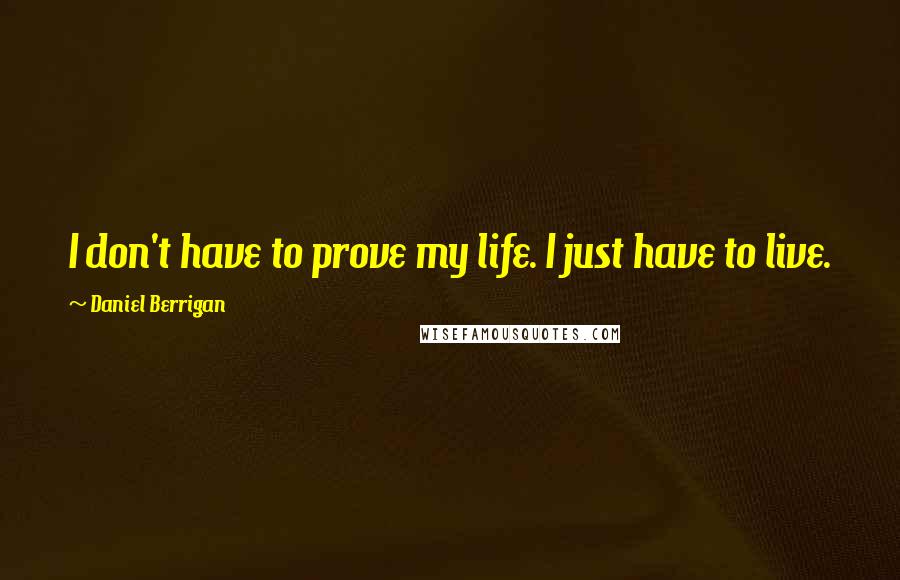 Daniel Berrigan Quotes: I don't have to prove my life. I just have to live.
