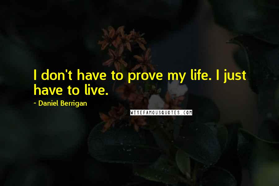 Daniel Berrigan Quotes: I don't have to prove my life. I just have to live.