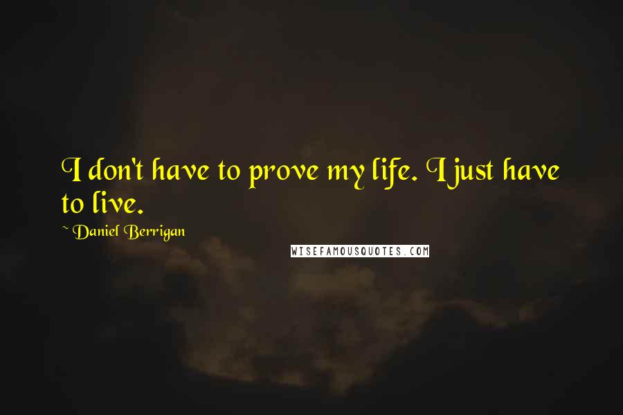 Daniel Berrigan Quotes: I don't have to prove my life. I just have to live.