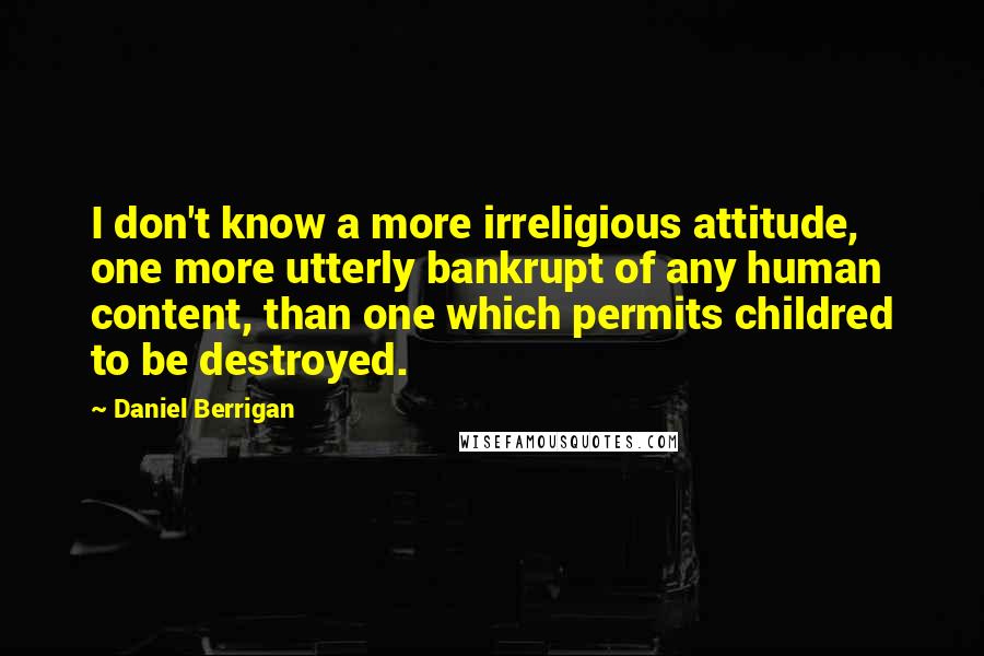 Daniel Berrigan Quotes: I don't know a more irreligious attitude, one more utterly bankrupt of any human content, than one which permits childred to be destroyed.