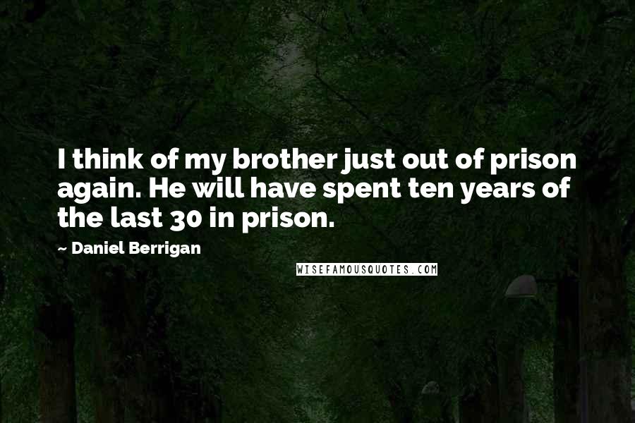 Daniel Berrigan Quotes: I think of my brother just out of prison again. He will have spent ten years of the last 30 in prison.