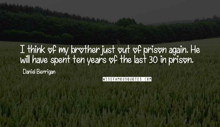 Daniel Berrigan Quotes: I think of my brother just out of prison again. He will have spent ten years of the last 30 in prison.