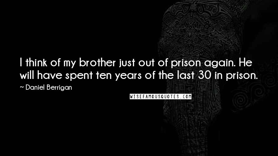 Daniel Berrigan Quotes: I think of my brother just out of prison again. He will have spent ten years of the last 30 in prison.