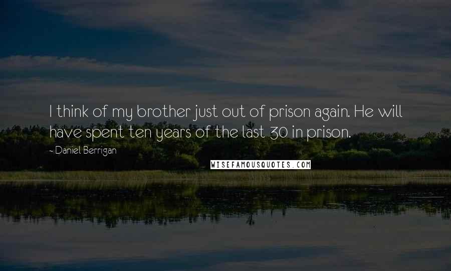 Daniel Berrigan Quotes: I think of my brother just out of prison again. He will have spent ten years of the last 30 in prison.