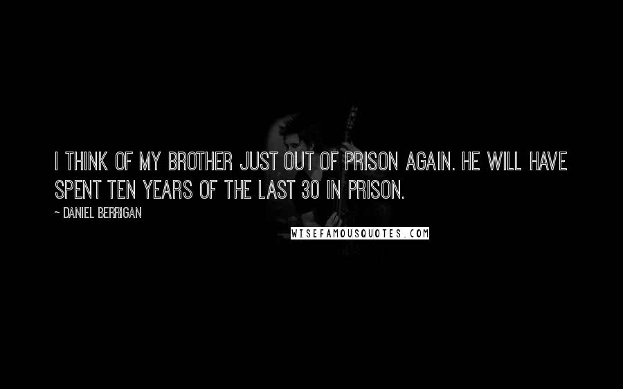 Daniel Berrigan Quotes: I think of my brother just out of prison again. He will have spent ten years of the last 30 in prison.