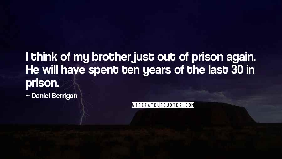 Daniel Berrigan Quotes: I think of my brother just out of prison again. He will have spent ten years of the last 30 in prison.