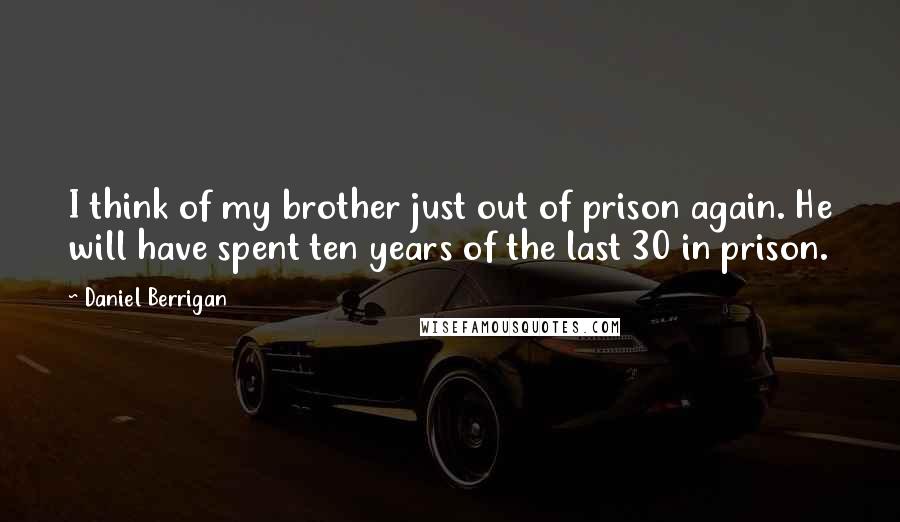 Daniel Berrigan Quotes: I think of my brother just out of prison again. He will have spent ten years of the last 30 in prison.