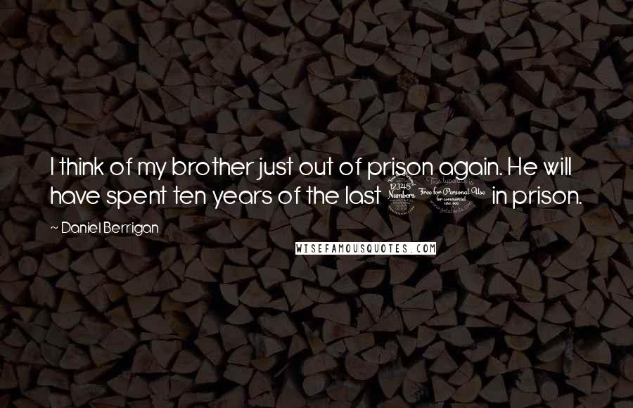 Daniel Berrigan Quotes: I think of my brother just out of prison again. He will have spent ten years of the last 30 in prison.