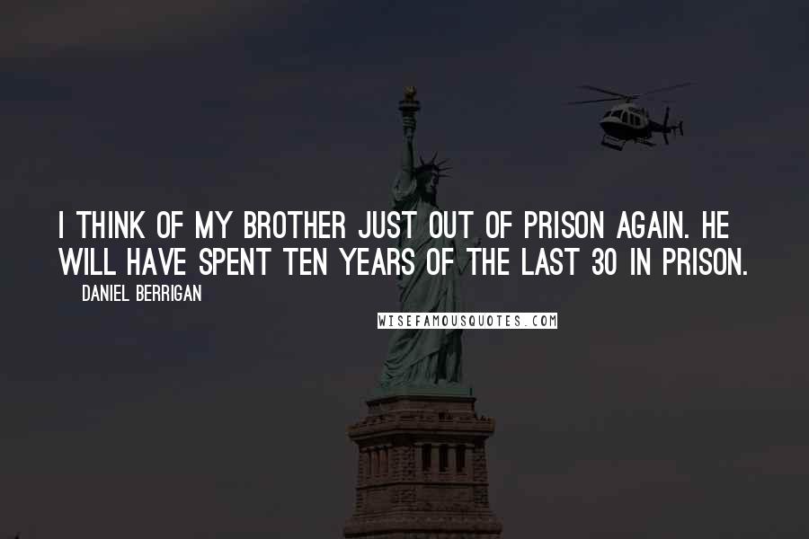 Daniel Berrigan Quotes: I think of my brother just out of prison again. He will have spent ten years of the last 30 in prison.