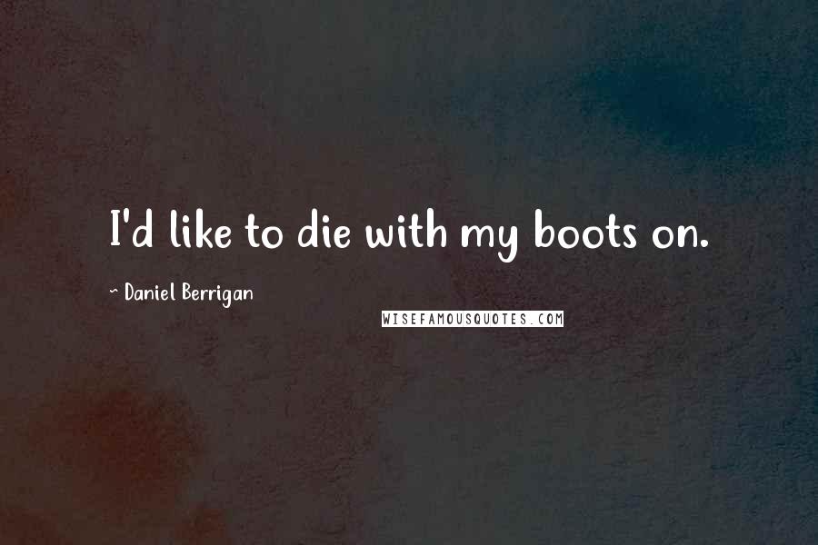 Daniel Berrigan Quotes: I'd like to die with my boots on.