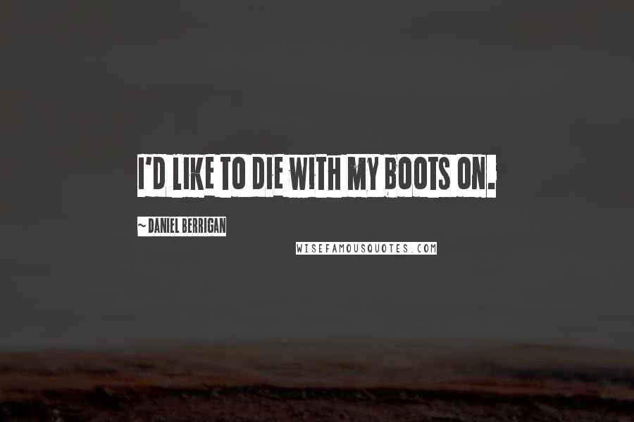 Daniel Berrigan Quotes: I'd like to die with my boots on.