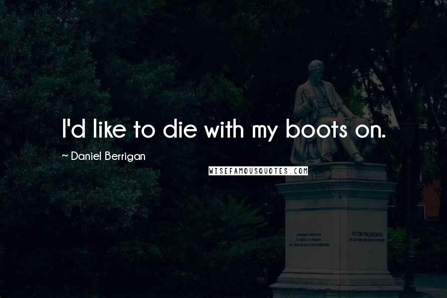 Daniel Berrigan Quotes: I'd like to die with my boots on.