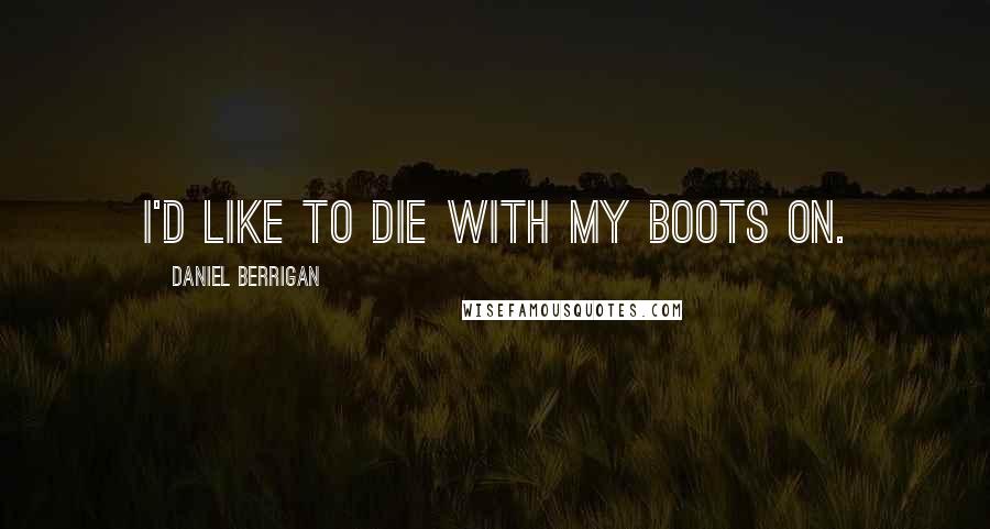 Daniel Berrigan Quotes: I'd like to die with my boots on.