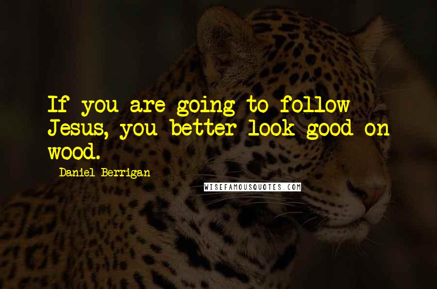 Daniel Berrigan Quotes: If you are going to follow Jesus, you better look good on wood.