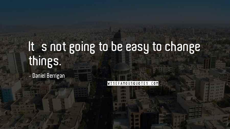 Daniel Berrigan Quotes: It's not going to be easy to change things.