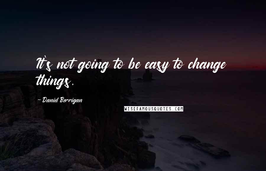 Daniel Berrigan Quotes: It's not going to be easy to change things.