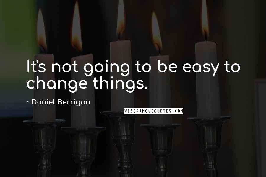 Daniel Berrigan Quotes: It's not going to be easy to change things.